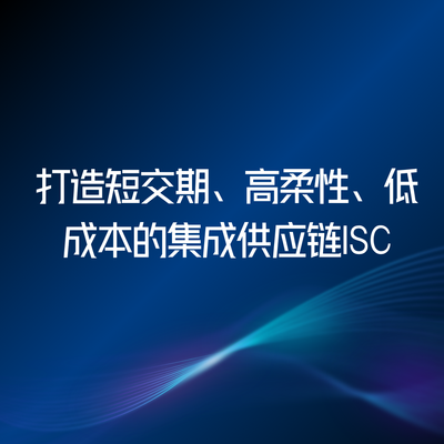 打造短交期、高柔性、低成本的集成供应链ISC